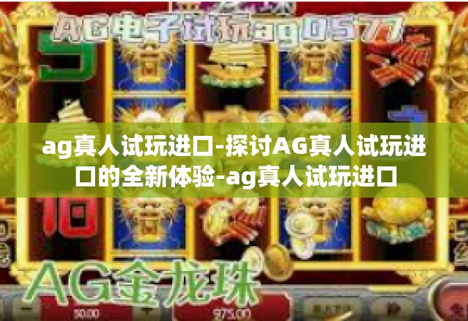 ag真人试玩进口-探讨AG真人试玩进口的全新体验-ag真人试玩进口
