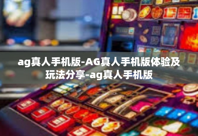 ag真人手机版-AG真人手机版体验及玩法分享-ag真人手机版