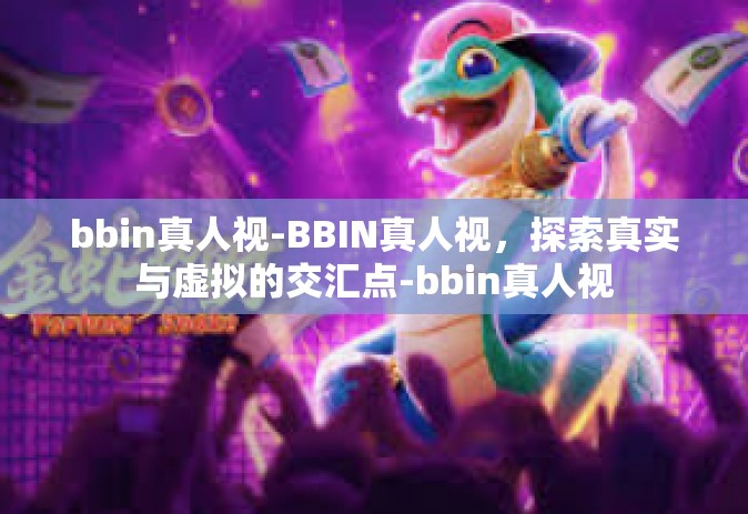 bbin真人视-BBIN真人视，探索真实与虚拟的交汇点-bbin真人视