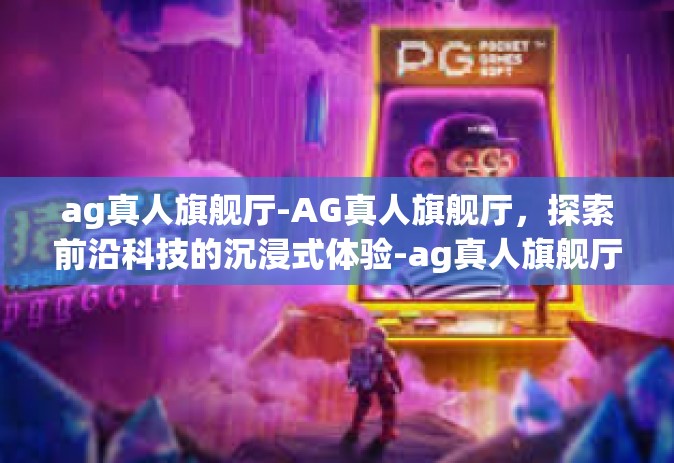 ag真人旗舰厅-AG真人旗舰厅，探索前沿科技的沉浸式体验-ag真人旗舰厅