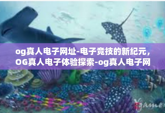 og真人电子网址-电子竞技的新纪元，OG真人电子体验探索-og真人电子网址