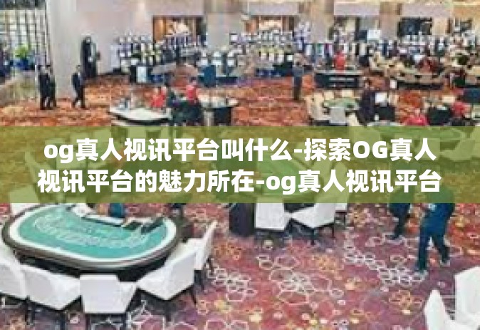 og真人视讯平台叫什么-探索OG真人视讯平台的魅力所在-og真人视讯平台叫什么