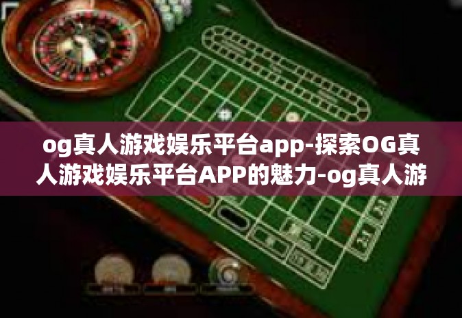 og真人游戏娱乐平台app-探索OG真人游戏娱乐平台APP的魅力-og真人游戏娱乐平台app