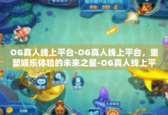 OG真人线上平台-OG真人线上平台，重塑娱乐体验的未来之星-OG真人线上平台