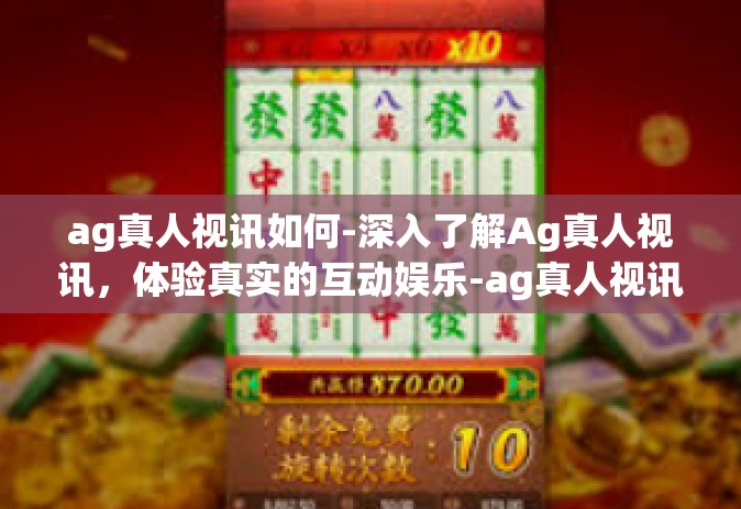 ag真人视讯如何-深入了解Ag真人视讯，体验真实的互动娱乐-ag真人视讯如何