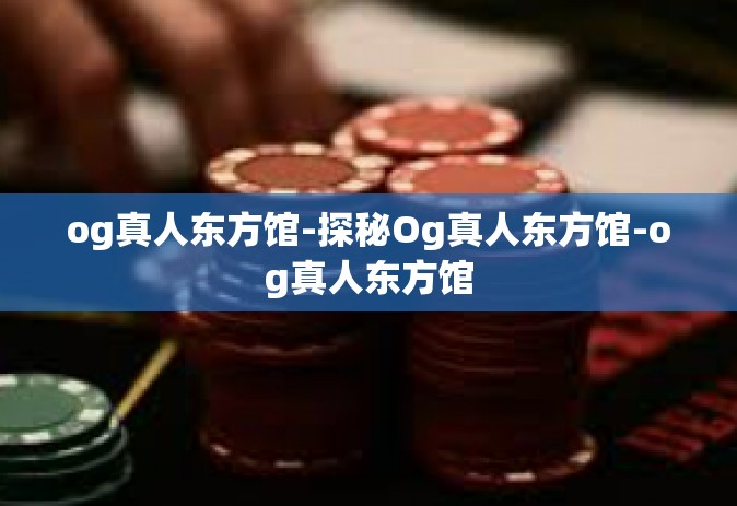 og真人东方馆-探秘Og真人东方馆-og真人东方馆
