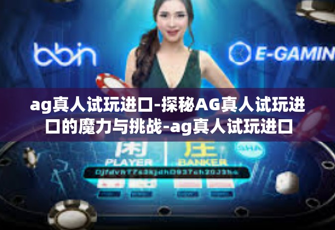 ag真人试玩进口-探秘AG真人试玩进口的魔力与挑战-ag真人试玩进口