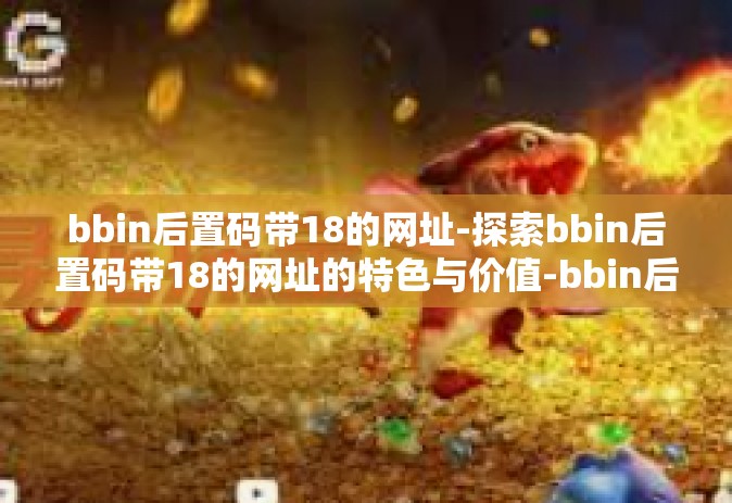 bbin后置码带18的网址-探索bbin后置码带18的网址的特色与价值-bbin后置码带18的网址