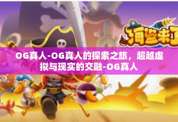 OG真人-OG真人的探索之旅，超越虚拟与现实的交融-OG真人