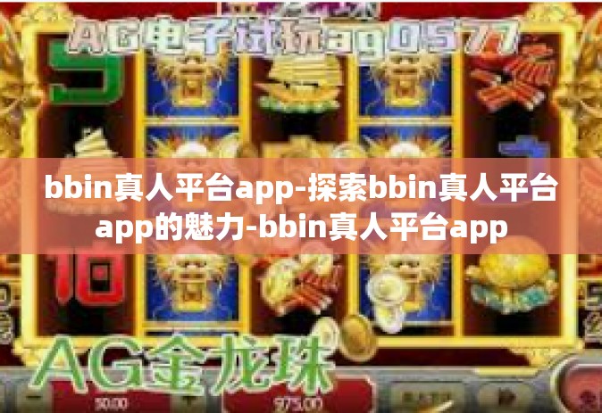 bbin真人平台app-探索bbin真人平台app的魅力-bbin真人平台app