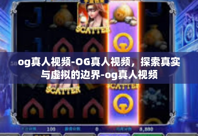 og真人视频-OG真人视频，探索真实与虚拟的边界-og真人视频