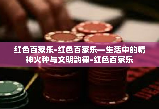 红色百家乐-红色百家乐—生活中的精神火种与文明韵律-红色百家乐