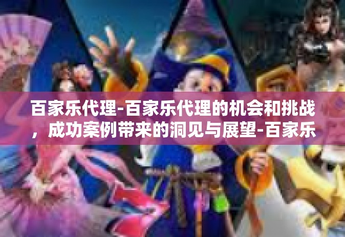 百家乐代理-百家乐代理的机会和挑战，成功案例带来的洞见与展望-百家乐代理