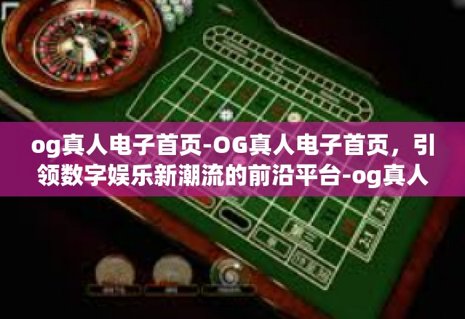 og真人电子首页-OG真人电子首页，引领数字娱乐新潮流的前沿平台-og真人电子首页