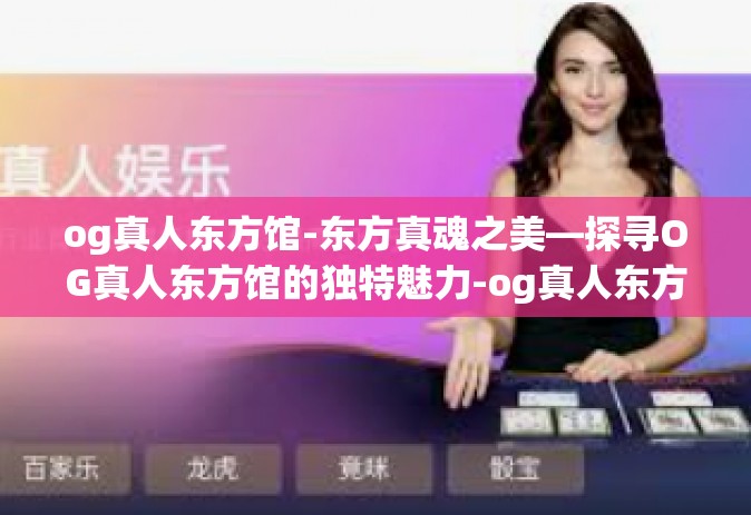 og真人东方馆-东方真魂之美—探寻OG真人东方馆的独特魅力-og真人东方馆