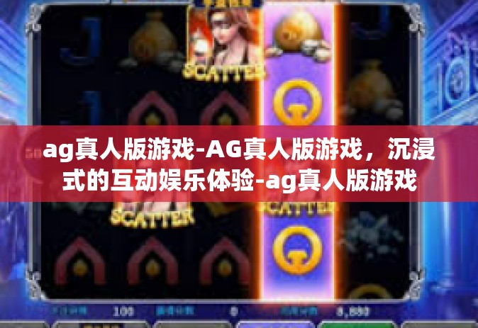ag真人版游戏-AG真人版游戏，沉浸式的互动娱乐体验-ag真人版游戏
