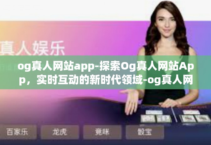 og真人网站app-探索Og真人网站App，实时互动的新时代领域-og真人网站app