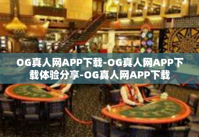 OG真人网APP下载-OG真人网APP下载体验分享-OG真人网APP下载