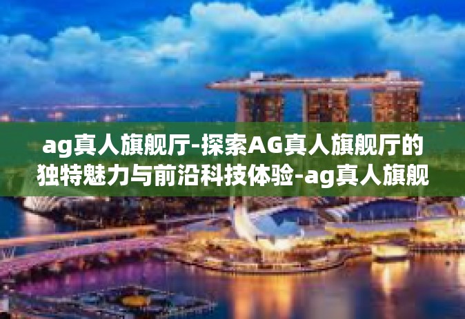 ag真人旗舰厅-探索AG真人旗舰厅的独特魅力与前沿科技体验-ag真人旗舰厅