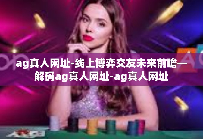 ag真人网址-线上博弈交友未来前瞻—解码ag真人网址-ag真人网址