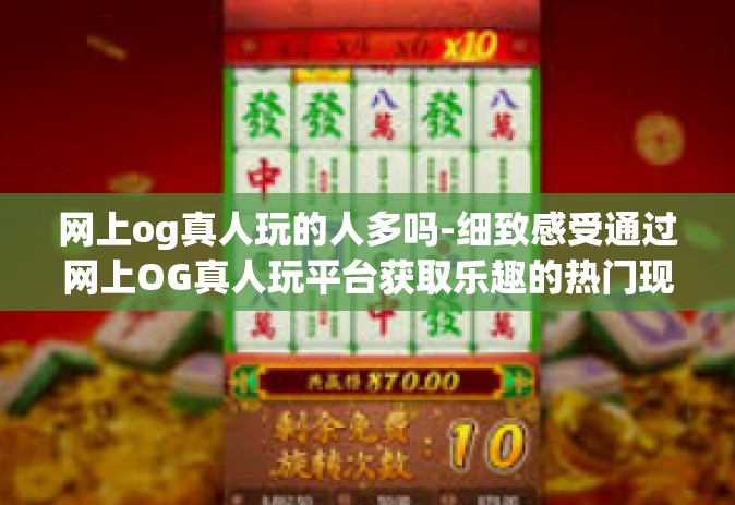 网上og真人玩的人多吗-细致感受通过网上OG真人玩平台获取乐趣的热门现象-网上og真人玩的人多吗