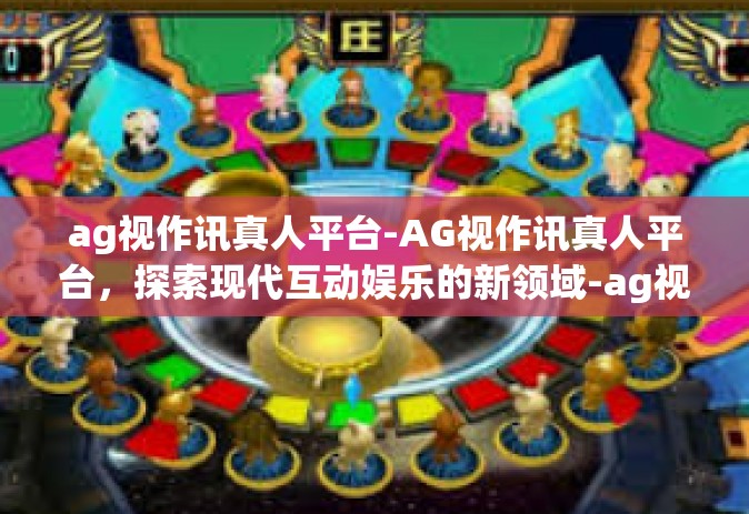 ag视作讯真人平台-AG视作讯真人平台，探索现代互动娱乐的新领域-ag视作讯真人平台
