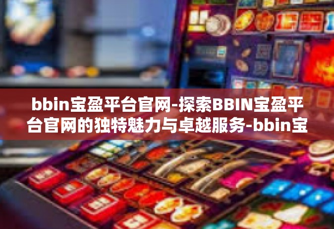 bbin宝盈平台官网-探索BBIN宝盈平台官网的独特魅力与卓越服务-bbin宝盈平台官网