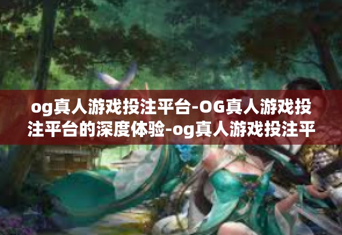 og真人游戏投注平台-OG真人游戏投注平台的深度体验-og真人游戏投注平台