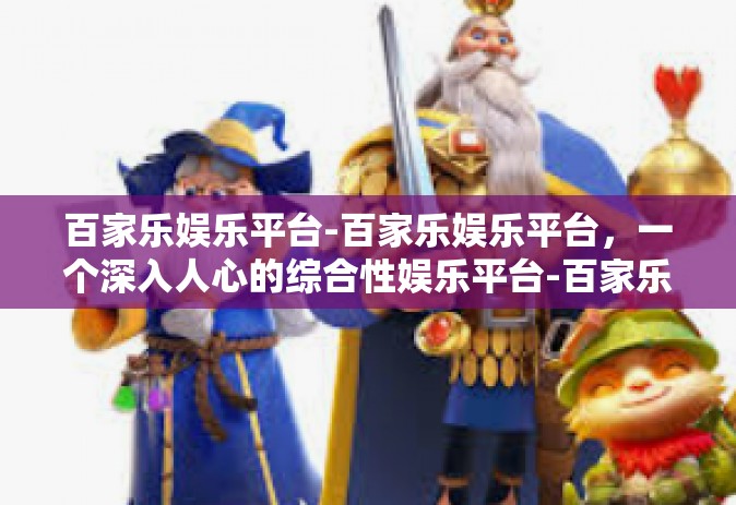 百家乐娱乐平台-百家乐娱乐平台，一个深入人心的综合性娱乐平台-百家乐娱乐平台