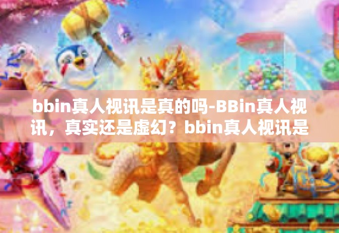 bbin真人视讯是真的吗-BBin真人视讯，真实还是虚幻？bbin真人视讯是真的吗