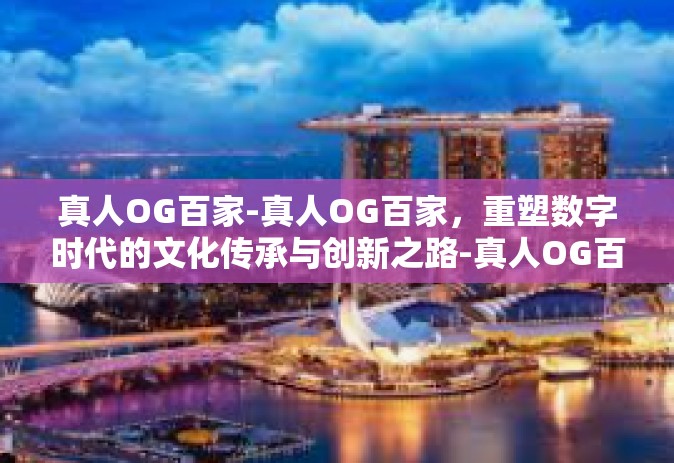 真人OG百家-真人OG百家，重塑数字时代的文化传承与创新之路-真人OG百家
