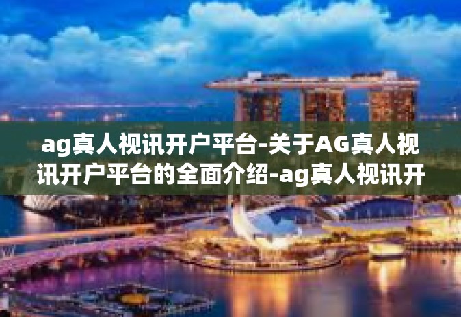 ag真人视讯开户平台-关于AG真人视讯开户平台的全面介绍-ag真人视讯开户平台