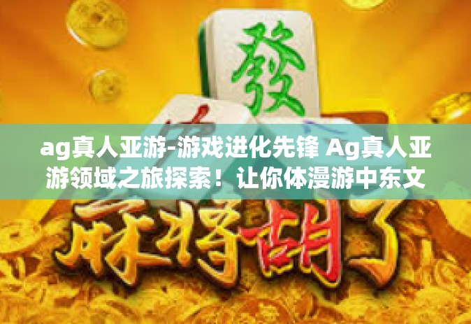 ag真人亚游-游戏进化先锋 Ag真人亚游领域之旅探索！让你体漫游中东文化魅力！ag真人亚游