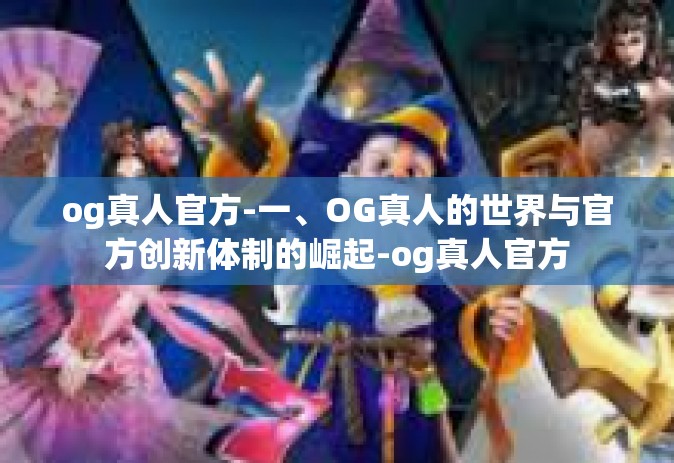 og真人官方-一、OG真人的世界与官方创新体制的崛起-og真人官方