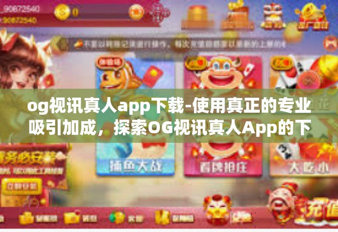og视讯真人app下载-使用真正的专业吸引加成，探索OG视讯真人App的下载体验-og视讯真人app下载