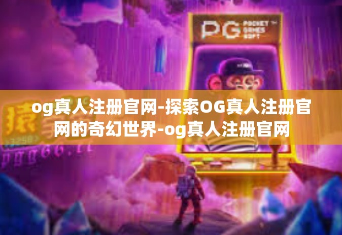 og真人注册官网-探索OG真人注册官网的奇幻世界-og真人注册官网
