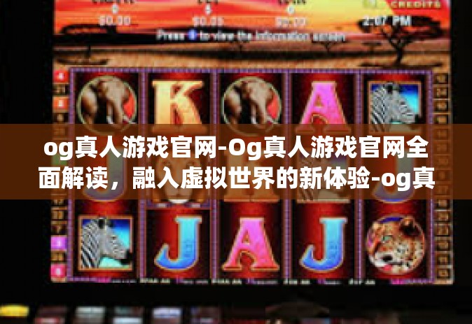 og真人游戏官网-Og真人游戏官网全面解读，融入虚拟世界的新体验-og真人游戏官网