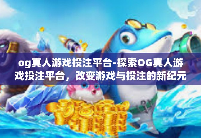og真人游戏投注平台-探索OG真人游戏投注平台，改变游戏与投注的新纪元-og真人游戏投注平台