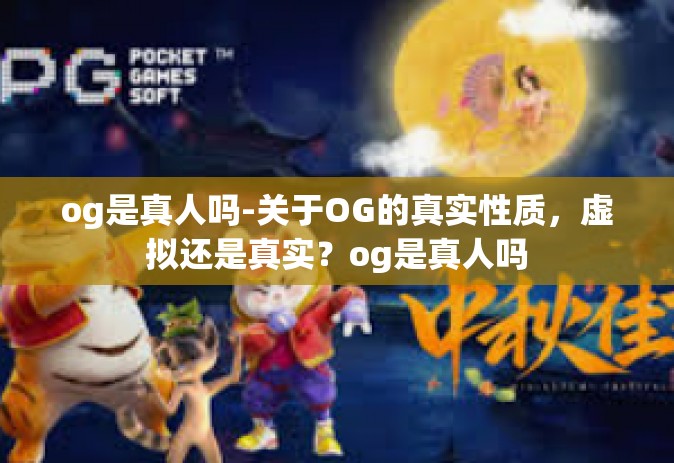 og是真人吗-关于OG的真实性质，虚拟还是真实？og是真人吗
