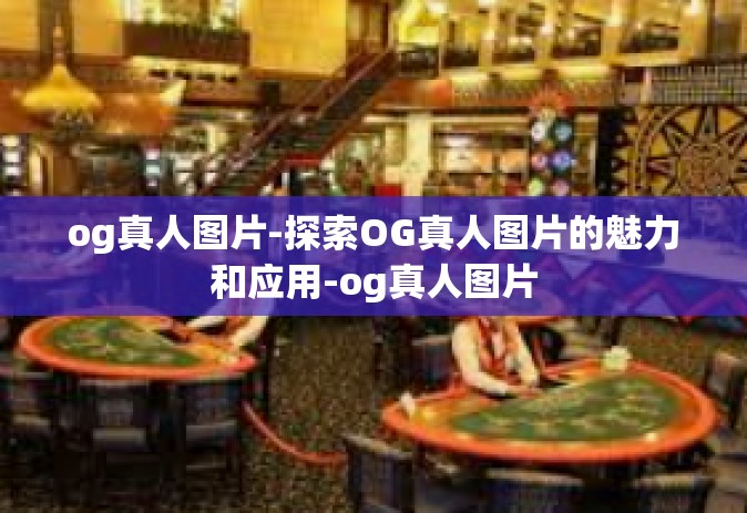 og真人图片-探索OG真人图片的魅力和应用-og真人图片