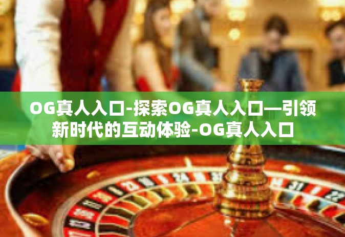 OG真人入口-探索OG真人入口—引领新时代的互动体验-OG真人入口