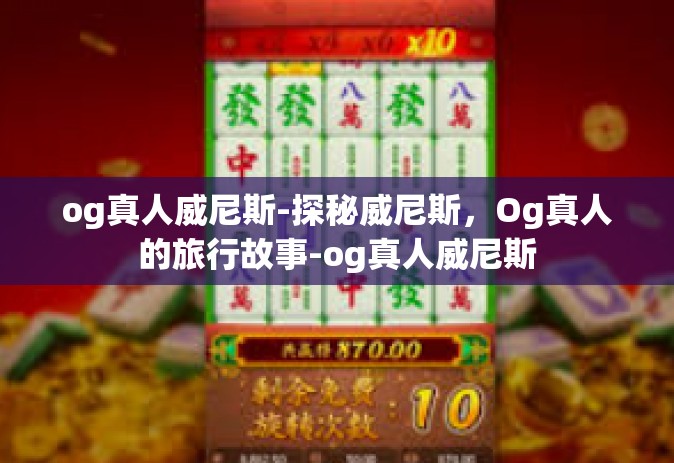 og真人威尼斯-探秘威尼斯，Og真人的旅行故事-og真人威尼斯