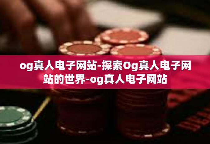 og真人电子网站-探索Og真人电子网站的世界-og真人电子网站