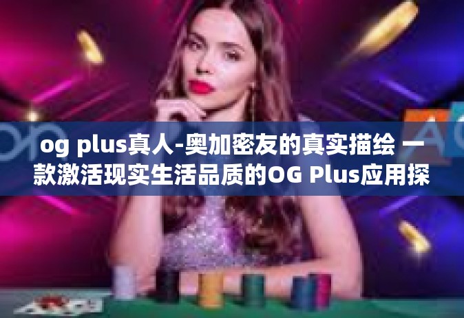 og plus真人-奥加密友的真实描绘 一款激活现实生活品质的OG Plus应用探索-og plus真人