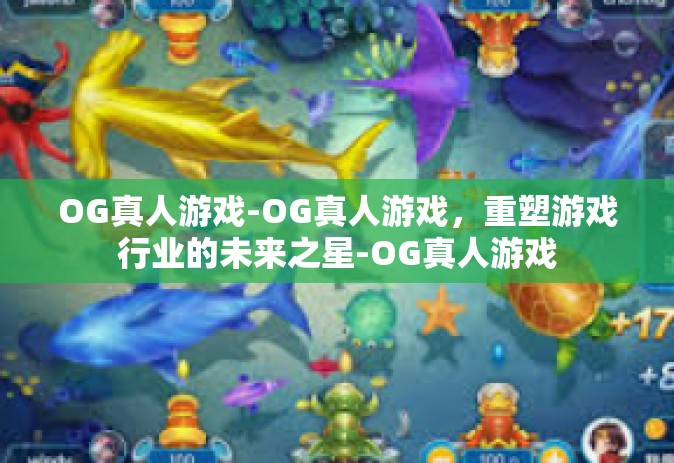 OG真人游戏-OG真人游戏，重塑游戏行业的未来之星-OG真人游戏