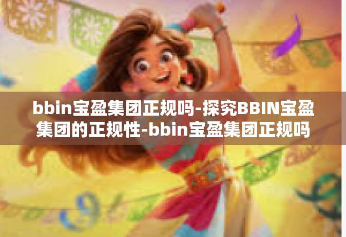 bbin宝盈集团正规吗-探究BBIN宝盈集团的正规性-bbin宝盈集团正规吗