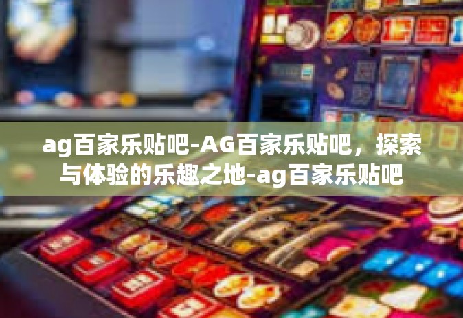 ag百家乐贴吧-AG百家乐贴吧，探索与体验的乐趣之地-ag百家乐贴吧