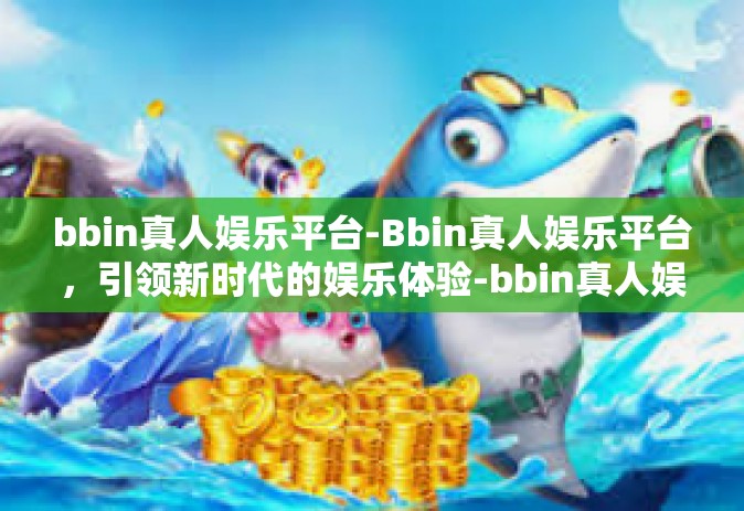 bbin真人娱乐平台-Bbin真人娱乐平台，引领新时代的娱乐体验-bbin真人娱乐平台