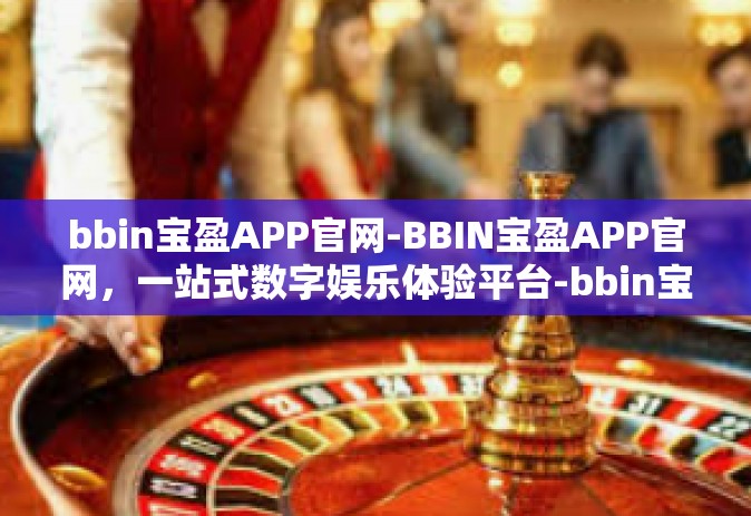 bbin宝盈APP官网-BBIN宝盈APP官网，一站式数字娱乐体验平台-bbin宝盈APP官网