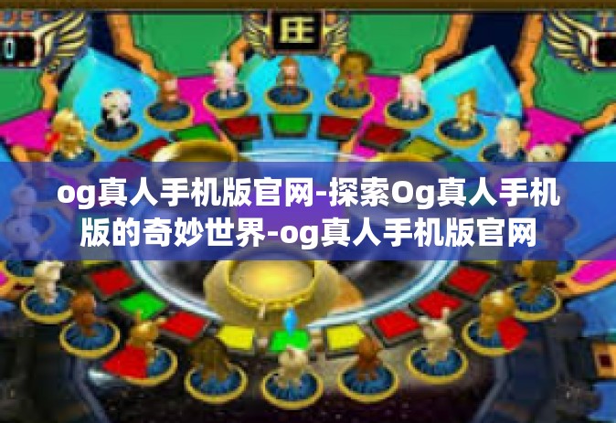 og真人手机版官网-探索Og真人手机版的奇妙世界-og真人手机版官网